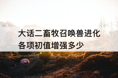 大话二畜牧召唤兽进化各项初值增强多少