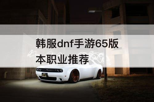韩服dnf手游65版本职业推荐