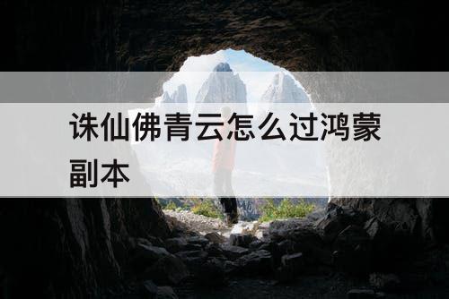 诛仙佛青云怎么过鸿蒙副本