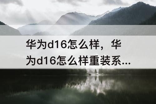华为d16怎么样，华为d16怎么样重装系统?