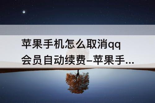 苹果手机怎么取消qq会员自动续费-苹果手机怎么取消qq会员自动续费功能