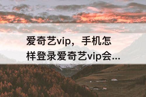 爱奇艺vip，手机怎样登录爱奇艺vip会员