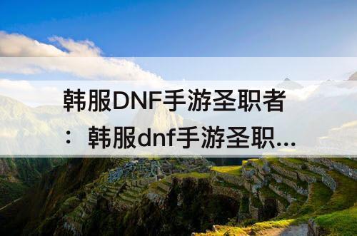 韩服DNF手游圣职者：韩服dnf手游圣职者需要打马戏团吗?