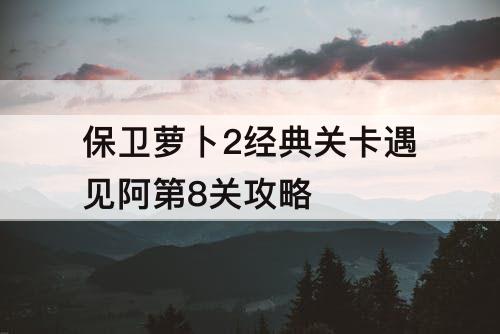 保卫萝卜2经典关卡遇见阿第8关攻略