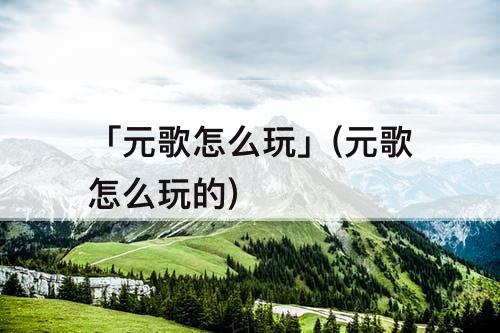 「元歌怎么玩」(元歌怎么玩的)