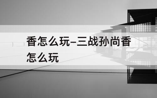 香怎么玩-三战孙尚香怎么玩