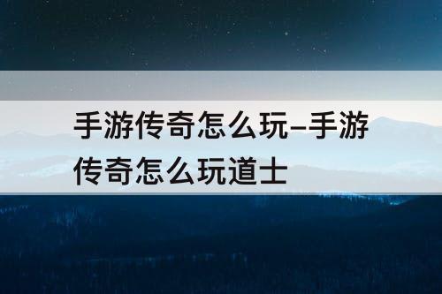 手游传奇怎么玩-手游传奇怎么玩道士