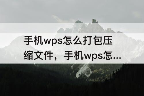 手机wps怎么打包压缩文件，手机wps怎么打包压缩文件发给别人