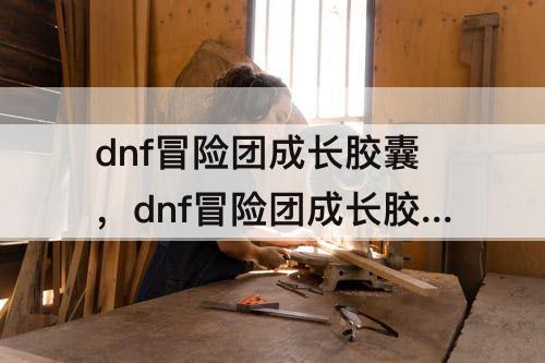 dnf冒险团成长胶囊，dnf冒险团成长胶囊领取了却不见了