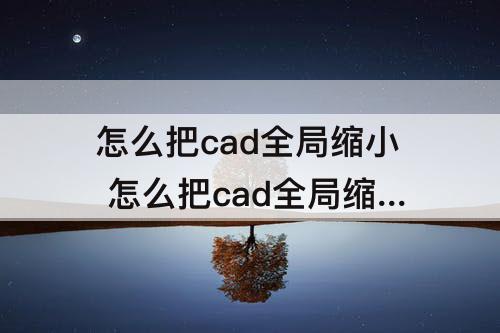 怎么把cad全局缩小 怎么把cad全局缩小放大
