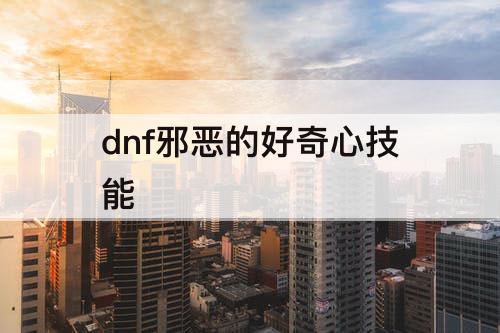 dnf邪恶的好奇心技能