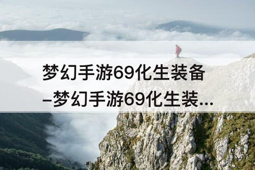 梦幻手游69化生装备-梦幻手游69化生装备选择