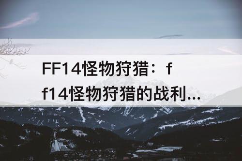 FF14怪物狩猎：ff14怪物狩猎的战利品换什么