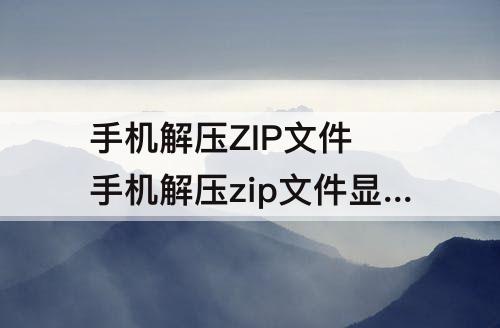 手机解压ZIP文件 手机解压zip文件显示文件损坏