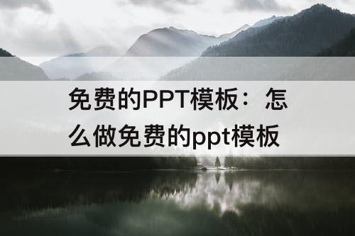 免费的PPT模板：怎么做免费的ppt模板