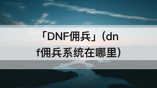 「DNF佣兵」(dnf佣兵系统在哪里)