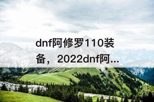 dnf阿修罗110装备，2022dnf阿修罗110装备搭配排行