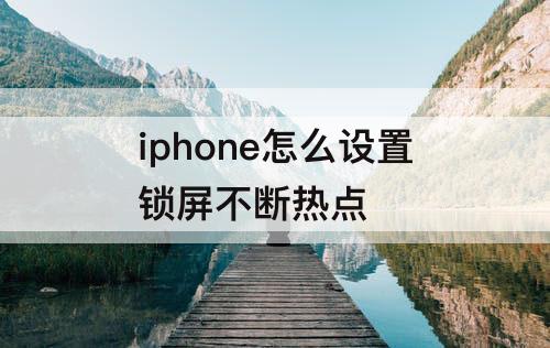 iphone怎么设置锁屏不断热点