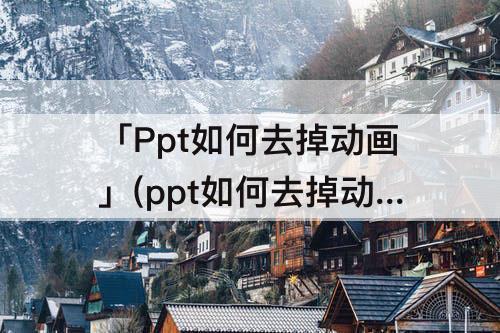 「Ppt如何去掉动画」(ppt如何去掉动画效果删除不了)