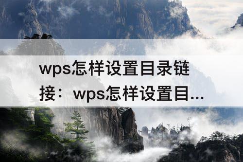 wps怎样设置目录链接：wps怎样设置目录链接到正文