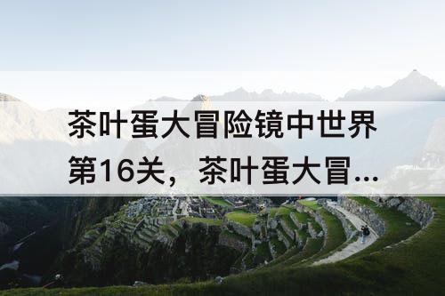 茶叶蛋大冒险镜中世界第16关，茶叶蛋大冒险镜中世界第16关相对运动