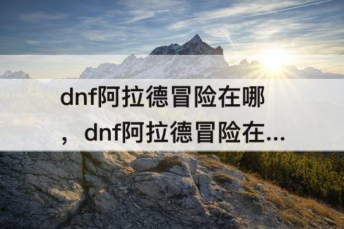 dnf阿拉德冒险在哪，dnf阿拉德冒险在哪里参加