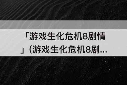 「游戏生化危机8剧情」(游戏生化危机8剧情介绍)