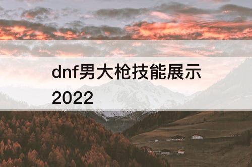 dnf男大枪技能展示2022