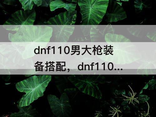 dnf110男大枪装备搭配，dnf110男大枪装备搭配攻速流