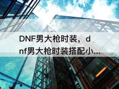 DNF男大枪时装，dnf男大枪时装搭配小丑
