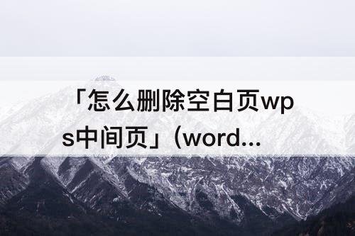 「怎么删除空白页wps中间页」(word怎么删除空白页wps中间页)