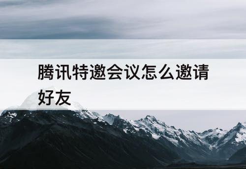 腾讯特邀会议怎么邀请好友
