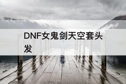 DNF女鬼剑天空套头发