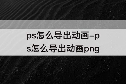 ps怎么导出动画-ps怎么导出动画png