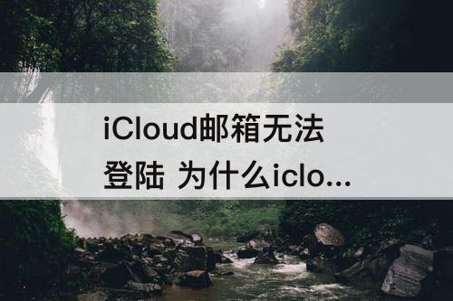 iCloud邮箱无法登陆 为什么icloud邮箱无法登陆