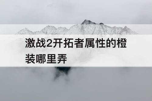 激战2开拓者属性的橙装哪里弄