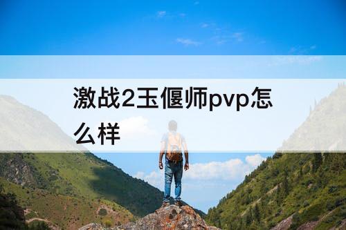 激战2玉偃师pvp怎么样