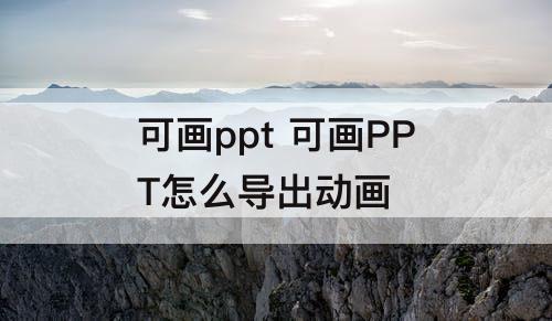 可画ppt 可画PPT怎么导出动画