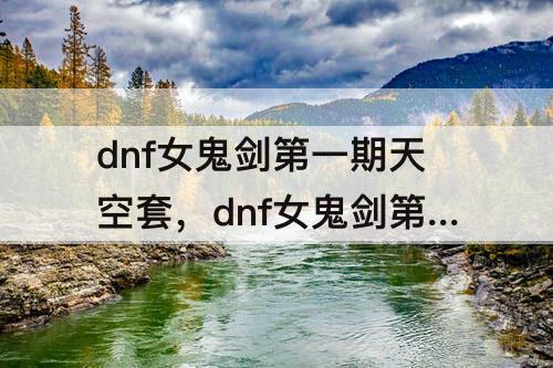 dnf女鬼剑第一期天空套，dnf女鬼剑第一期天空套外观