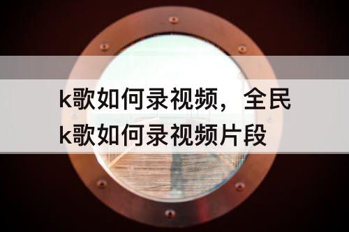 k歌如何录视频，全民k歌如何录视频片段