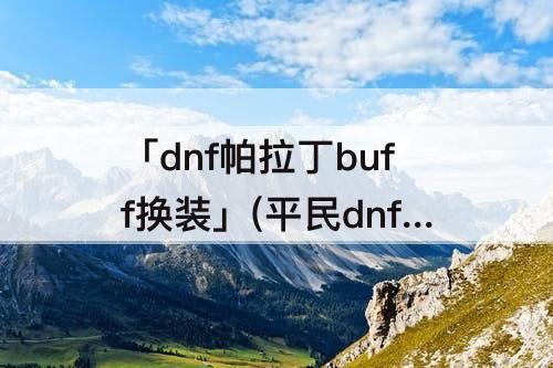 「dnf帕拉丁buff换装」(平民dnf帕拉丁buff换装)