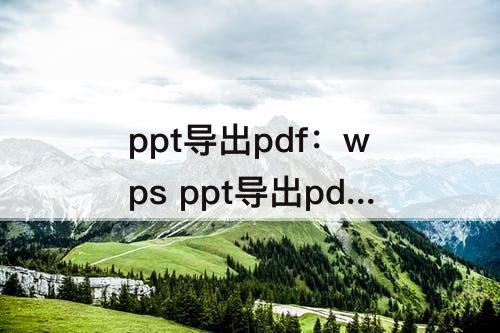 ppt导出pdf：wps ppt导出pdf文字乱码