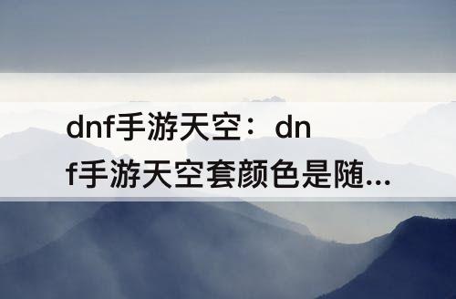 dnf手游天空：dnf手游天空套颜色是随机的吗?