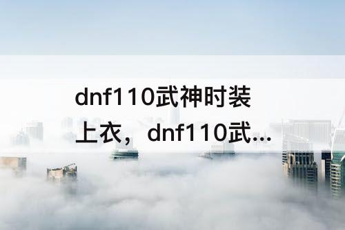 dnf110武神时装上衣，dnf110武神时装上衣技能