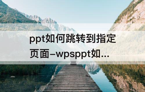 ppt如何跳转到指定页面-wpsppt如何跳转到指定页面