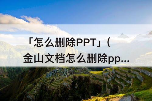 「怎么删除PPT」(金山文档怎么删除ppt多余的页面)