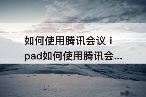 如何使用腾讯会议 ipad如何使用腾讯会议