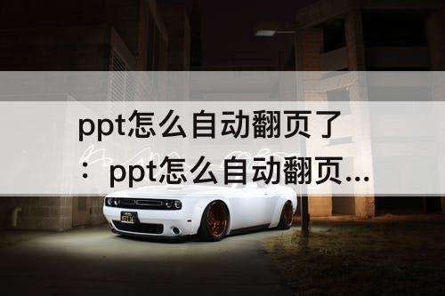 ppt怎么自动翻页了：ppt怎么自动翻页了呢