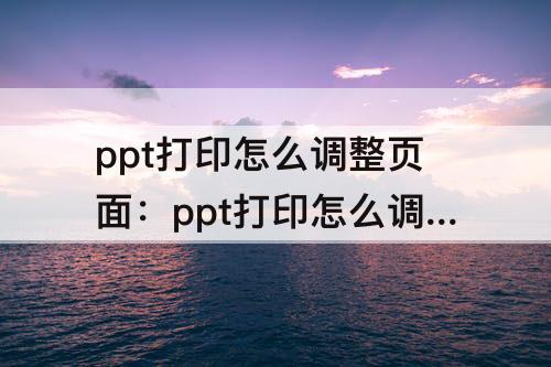 ppt打印怎么调整页面：ppt打印怎么调整页面大小