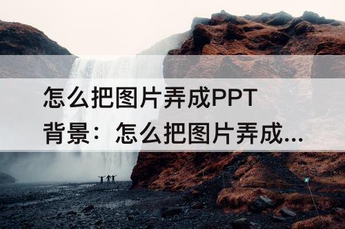 怎么把图片弄成PPT背景：怎么把图片弄成ppt背景图
